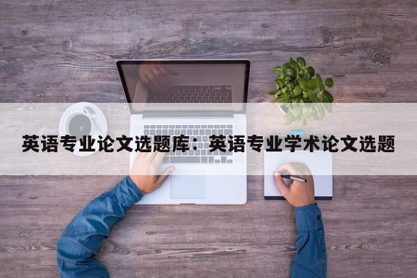 英语专业论文选题库：英语专业学术论文选题