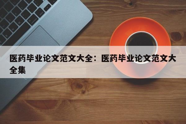 医药毕业论文范文大全：医药毕业论文范文大全集