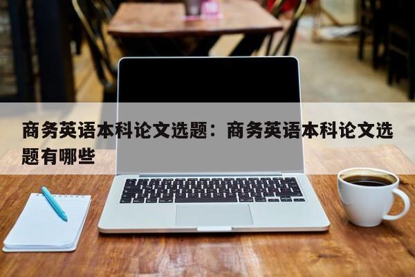 商务英语本科论文选题：商务英语本科论文选题有哪些