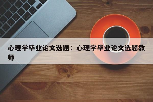 心理学毕业论文选题：心理学毕业论文选题教师