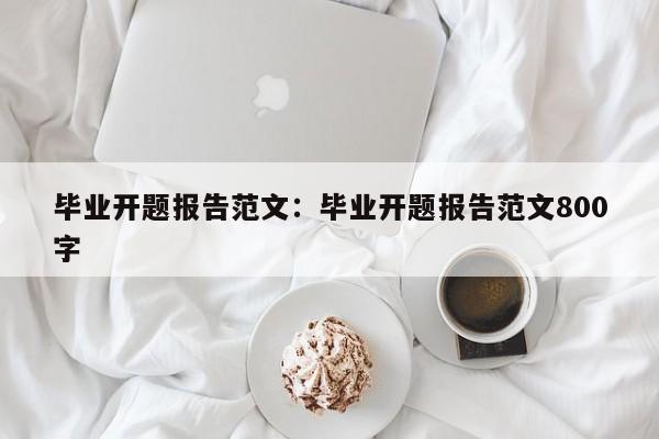 毕业开题报告范文：毕业开题报告范文800字