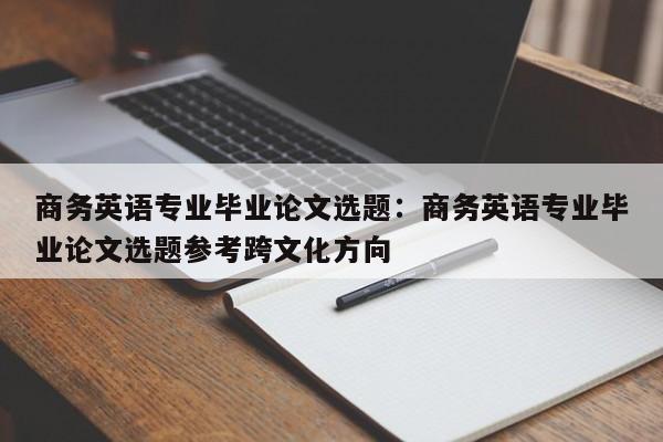 商务英语专业毕业论文选题：商务英语专业毕业论文选题参考跨文化方向