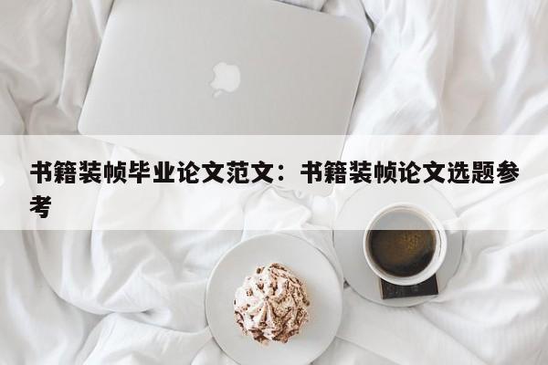 书籍装帧毕业论文范文：书籍装帧论文选题参考