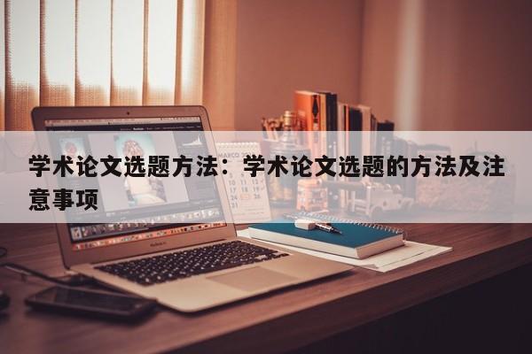 学术论文选题方法：学术论文选题的方法及注意事项