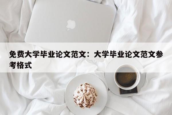 免费大学毕业论文范文：大学毕业论文范文参考格式