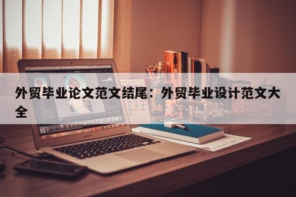 外贸毕业论文范文结尾：外贸毕业设计范文大全