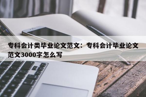 专科会计类毕业论文范文：专科会计毕业论文范文3000字怎么写