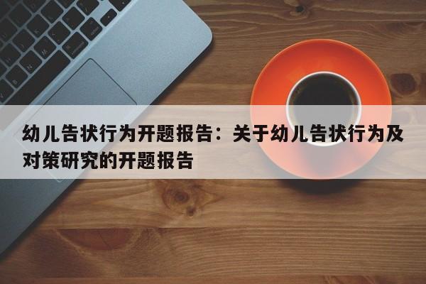幼儿告状行为开题报告：关于幼儿告状行为及对策研究的开题报告