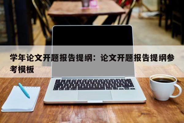 学年论文开题报告提纲：论文开题报告提纲参考模板