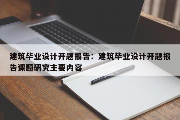 建筑毕业设计开题报告：建筑毕业设计开题报告课题研究主要内容