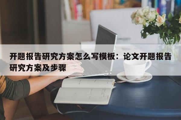 开题报告研究方案怎么写模板：论文开题报告研究方案及步骤