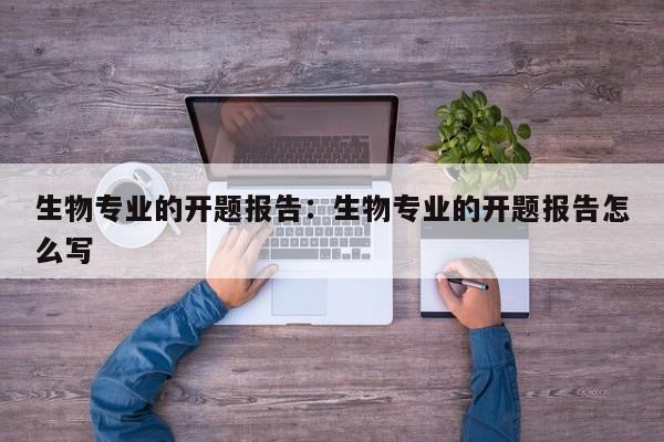 生物专业的开题报告：生物专业的开题报告怎么写