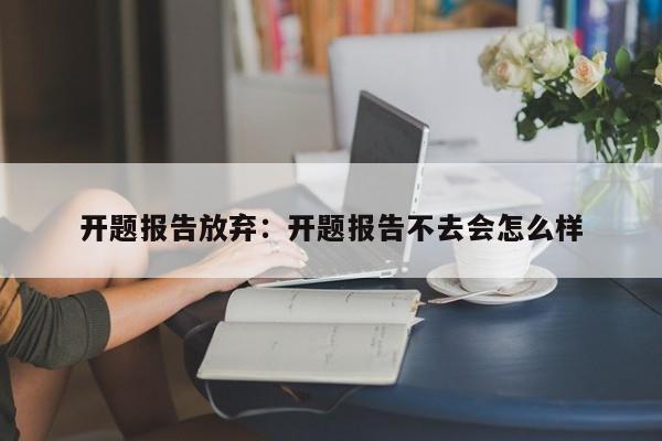 开题报告放弃：开题报告不去会怎么样