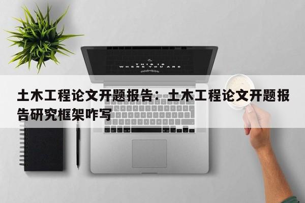 土木工程论文开题报告：土木工程论文开题报告研究框架咋写