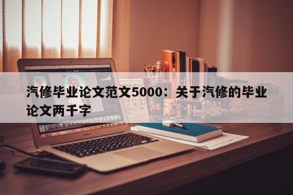 汽修毕业论文范文5000：关于汽修的毕业论文两千字