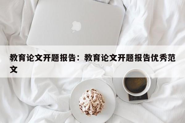 教育论文开题报告：教育论文开题报告优秀范文