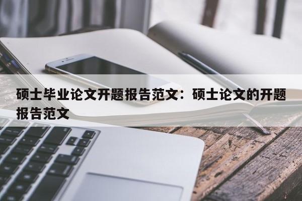 硕士毕业论文开题报告范文:硕士论文的开题报告范文