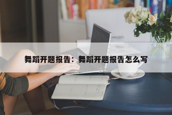 舞蹈开题报告：舞蹈开题报告怎么写
