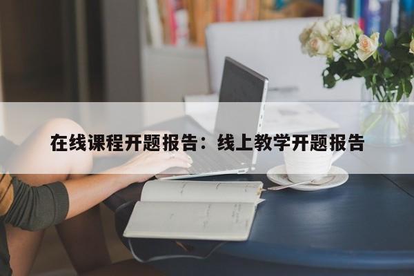 在线课程开题报告：线上教学开题报告