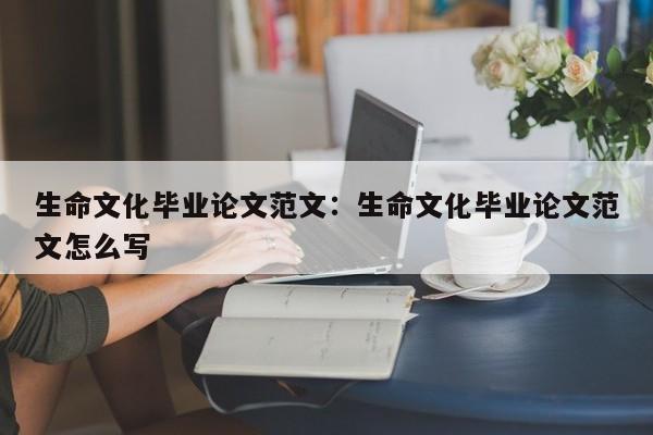 生命文化毕业论文范文：生命文化毕业论文范文怎么写