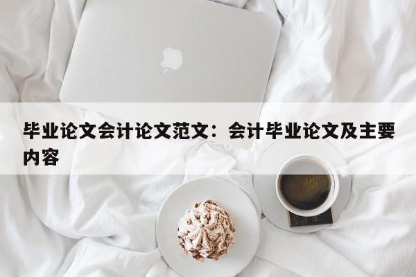 毕业论文会计论文范文：会计毕业论文及主要内容