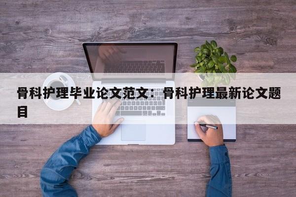 骨科护理毕业论文范文:骨科护理最新论文题目