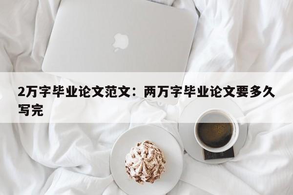 2万字毕业论文范文：两万字毕业论文要多久写完
