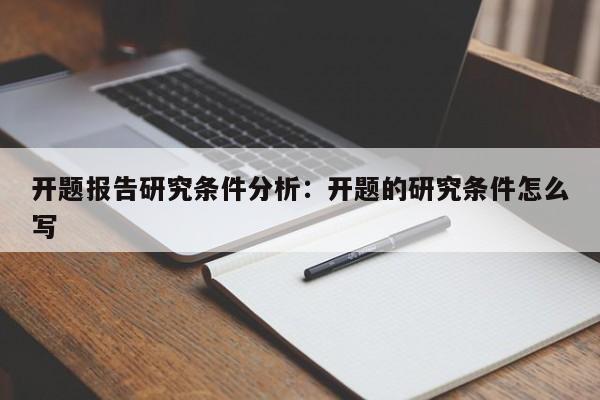 开题报告研究条件分析：开题的研究条件怎么写