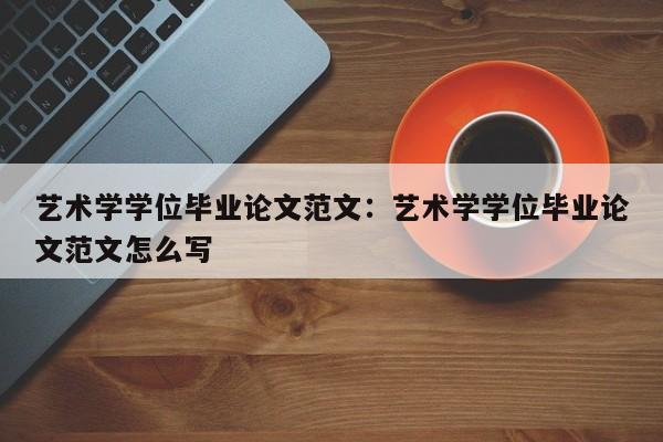 艺术学学位毕业论文范文:艺术学学位毕业论文范文怎么写