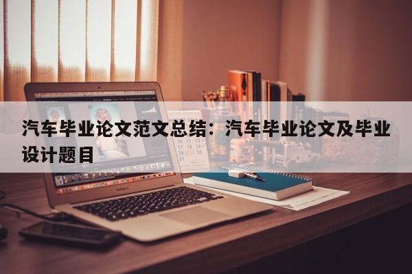 汽车毕业论文范文总结：汽车毕业论文及毕业设计题目
