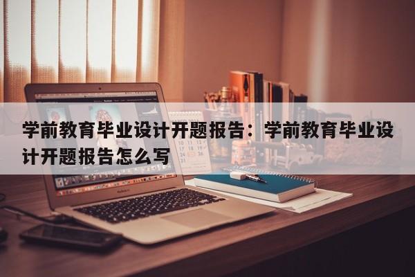 学前教育毕业设计开题报告:学前教育毕业设计开题报告怎么写