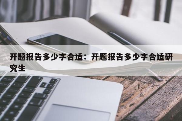 开题报告多少字合适：开题报告多少字合适研究生