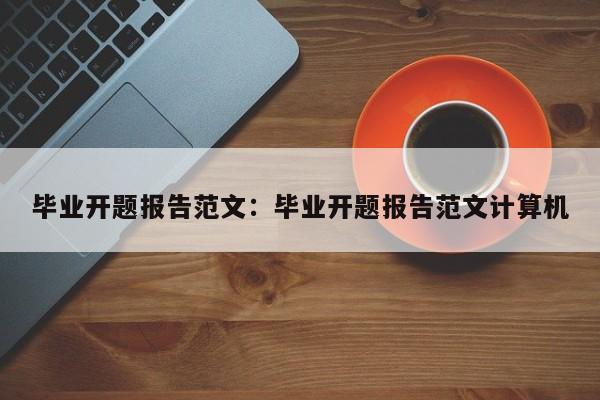 毕业开题报告范文：毕业开题报告范文计算机