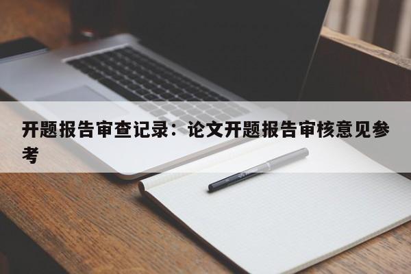 开题报告审查记录:论文开题报告审核意见参考
