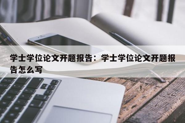 学士学位论文开题报告：学士学位论文开题报告怎么写