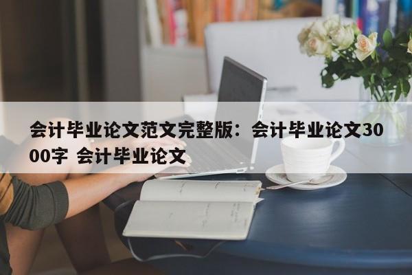 会计毕业论文范文完整版:会计毕业论文3000字 会计毕业论文