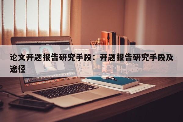 论文开题报告研究手段:开题报告研究手段及途径