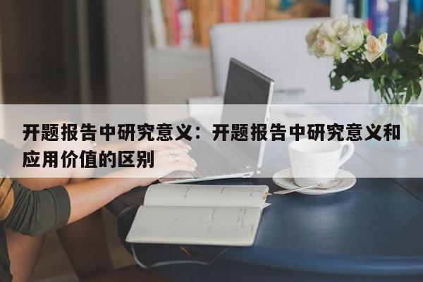 开题报告中研究意义：开题报告中研究意义和应用价值的区别