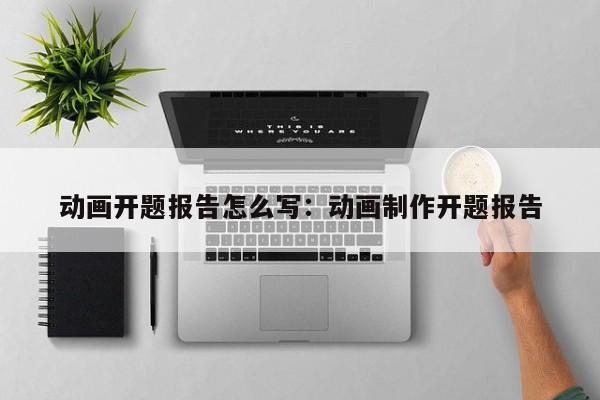 动画开题报告怎么写:动画制作开题报告