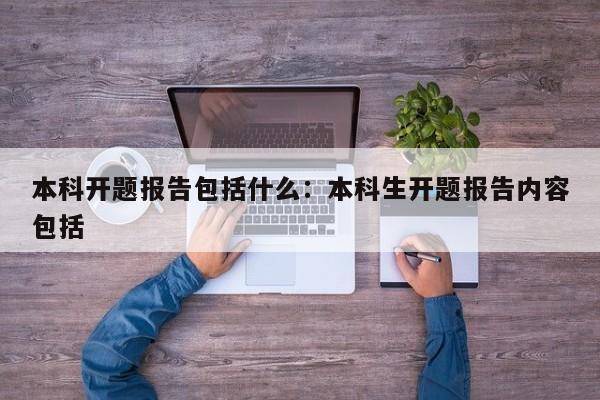 本科开题报告包括什么:本科生开题报告内容包括