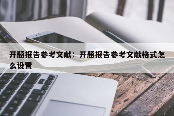 开题报告参考文献：开题报告参考文献格式怎么设置