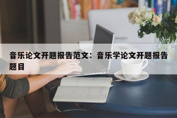 音乐论文开题报告范文：音乐学论文开题报告题目