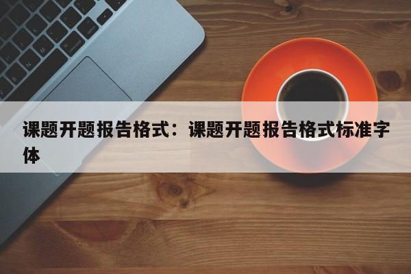 课题开题报告格式：课题开题报告格式标准字体