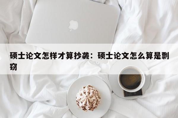硕士论文怎样才算抄袭：硕士论文怎么算是剽窃