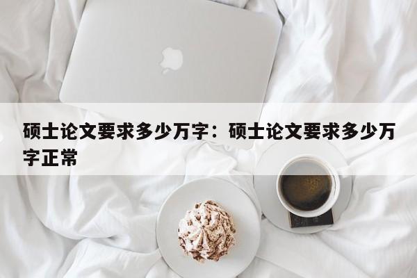 硕士论文要求多少万字：硕士论文要求多少万字正常