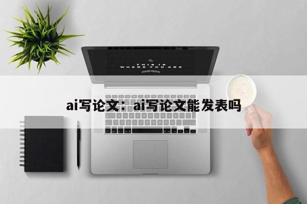 ai写论文：ai写论文能发表吗