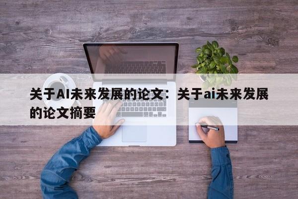关于AI未来发展的论文：关于ai未来发展的论文摘要