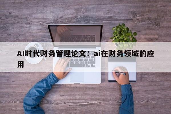 AI时代财务管理论文：ai在财务领域的应用