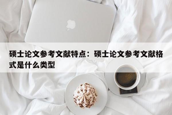 硕士论文参考文献特点：硕士论文参考文献格式是什么类型