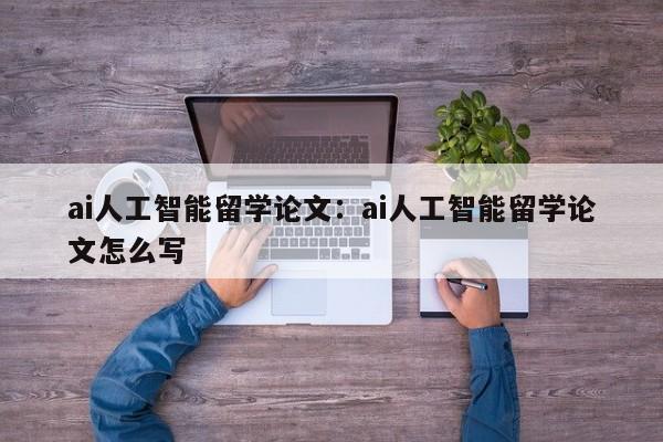 ai人工智能留学论文：ai人工智能留学论文怎么写